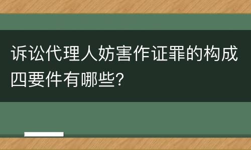 诉讼代理人妨害作证罪的构成四要件有哪些？