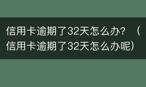 信用卡逾期了32天怎么办？（信用卡逾期了32天怎么办呢）