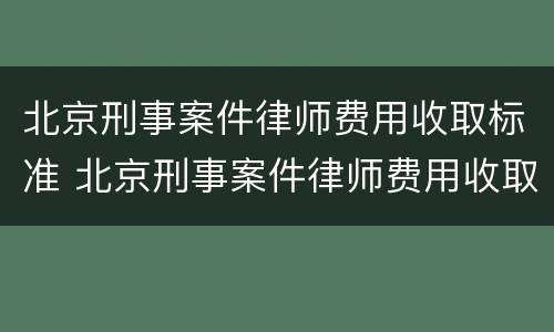 北京刑事案件律师费用收取标准 北京刑事案件律师费用收取标准是多少