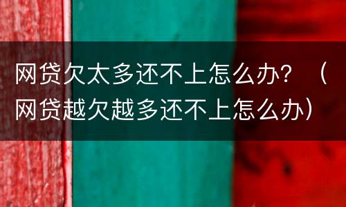 网贷欠太多还不上怎么办？（网贷越欠越多还不上怎么办）