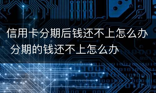 信用卡分期后钱还不上怎么办 分期的钱还不上怎么办