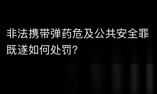 非法携带弹药危及公共安全罪既遂如何处罚？