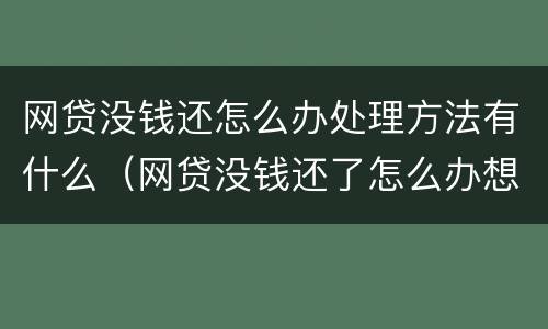 网贷没钱还怎么办处理方法有什么（网贷没钱还了怎么办想等有钱了还）