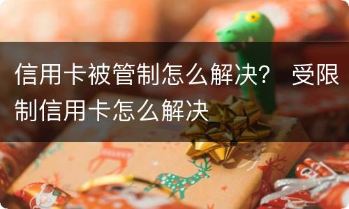 信用卡被管制怎么解决？ 受限制信用卡怎么解决