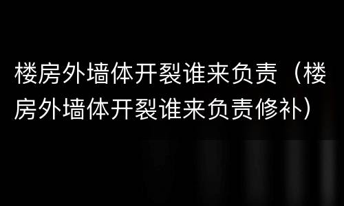 楼房外墙体开裂谁来负责（楼房外墙体开裂谁来负责修补）