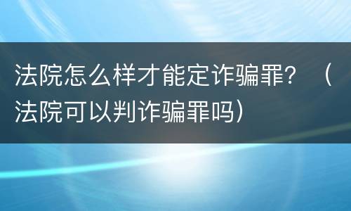 法院怎么样才能定诈骗罪？（法院可以判诈骗罪吗）