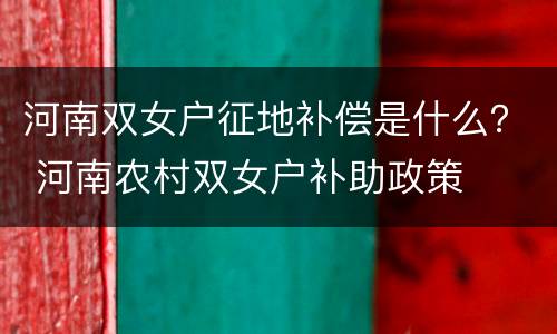 河南双女户征地补偿是什么？ 河南农村双女户补助政策