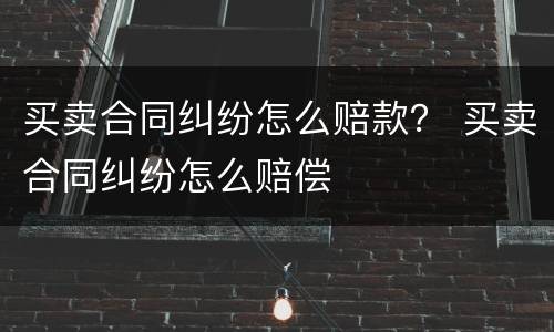 买卖合同纠纷怎么赔款？ 买卖合同纠纷怎么赔偿