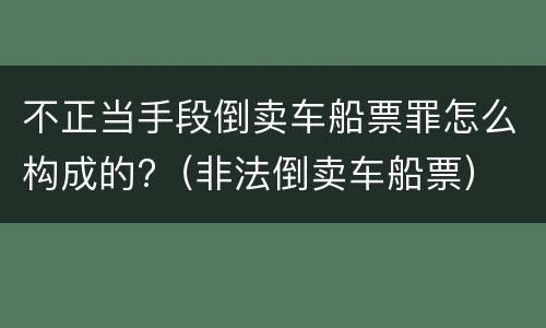 不正当手段倒卖车船票罪怎么构成的?（非法倒卖车船票）