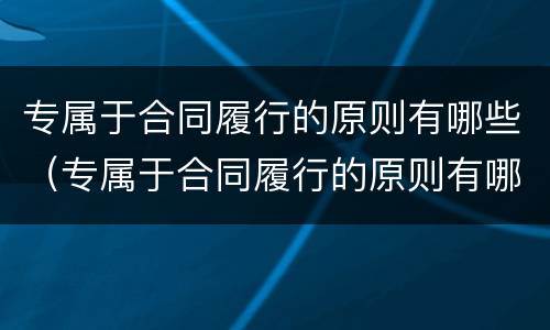 专属于合同履行的原则有哪些（专属于合同履行的原则有哪些内容）