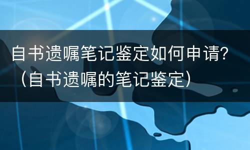自书遗嘱笔记鉴定如何申请？（自书遗嘱的笔记鉴定）