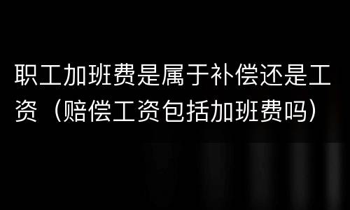 职工加班费是属于补偿还是工资（赔偿工资包括加班费吗）