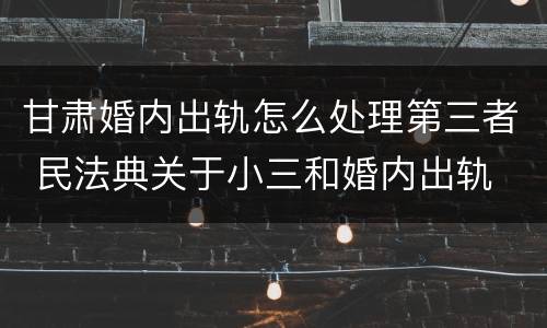 甘肃婚内出轨怎么处理第三者 民法典关于小三和婚内出轨