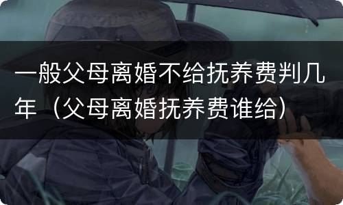 一般父母离婚不给抚养费判几年（父母离婚抚养费谁给）