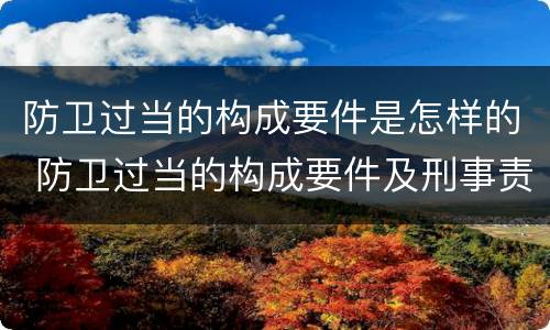 防卫过当的构成要件是怎样的 防卫过当的构成要件及刑事责任