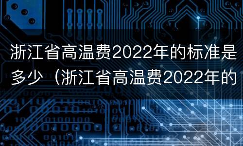 浙江省高温费2022年的标准是多少（浙江省高温费2022年的标准是多少钱）