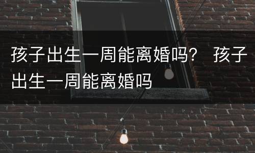 孩子出生一周能离婚吗？ 孩子出生一周能离婚吗