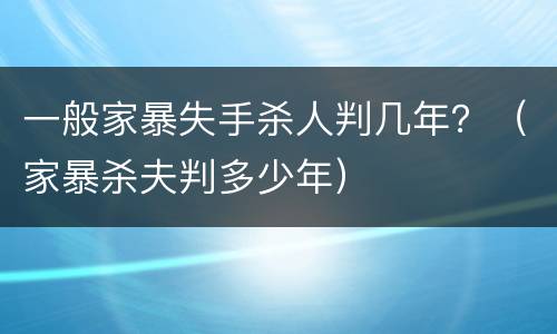 一般家暴失手杀人判几年？（家暴杀夫判多少年）