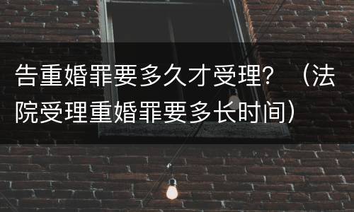 告重婚罪要多久才受理？（法院受理重婚罪要多长时间）