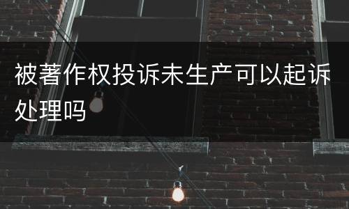 被著作权投诉未生产可以起诉处理吗