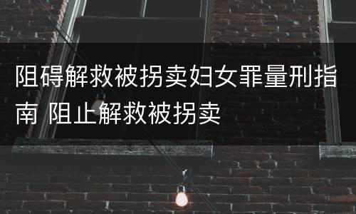 阻碍解救被拐卖妇女罪量刑指南 阻止解救被拐卖