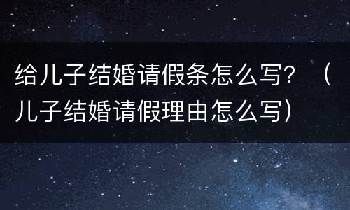 给儿子结婚请假条怎么写？（儿子结婚请假理由怎么写）