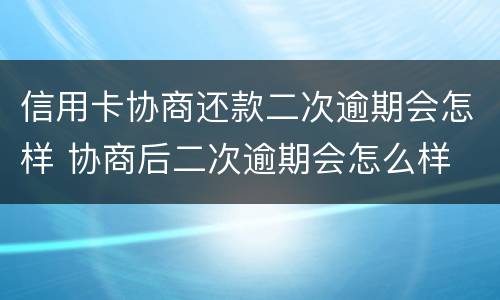 信用卡协商还款二次逾期会怎样 协商后二次逾期会怎么样