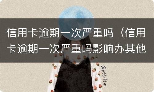 信用卡逾期一次严重吗（信用卡逾期一次严重吗影响办其他信用卡吗）