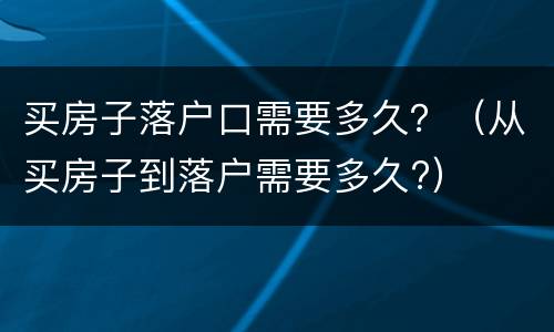 买房子落户口需要多久？（从买房子到落户需要多久?）