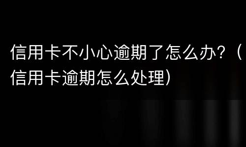 信用卡不小心逾期了怎么办?（信用卡逾期怎么处理）