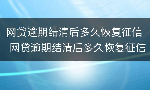 网贷逾期结清后多久恢复征信 网贷逾期结清后多久恢复征信信息