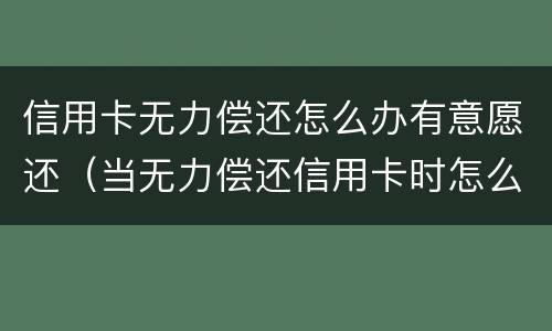 信用卡无力偿还怎么办有意愿还（当无力偿还信用卡时怎么办）