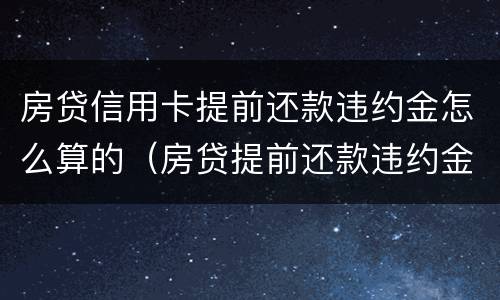 房贷信用卡提前还款违约金怎么算的（房贷提前还款违约金怎么算?）