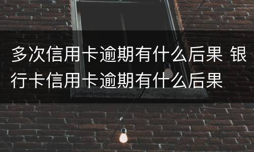 多次信用卡逾期有什么后果 银行卡信用卡逾期有什么后果