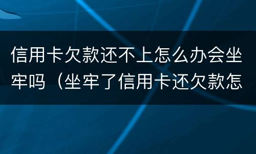 信用卡欠款还不上怎么办会坐牢吗（坐牢了信用卡还欠款怎么办）