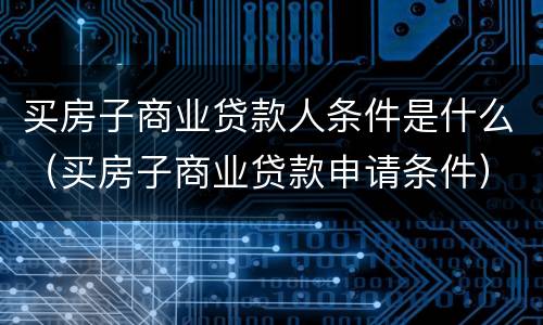 买房子商业贷款人条件是什么（买房子商业贷款申请条件）