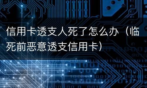 信用卡透支人死了怎么办（临死前恶意透支信用卡）