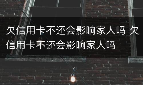 欠信用卡不还会影响家人吗 欠信用卡不还会影响家人吗