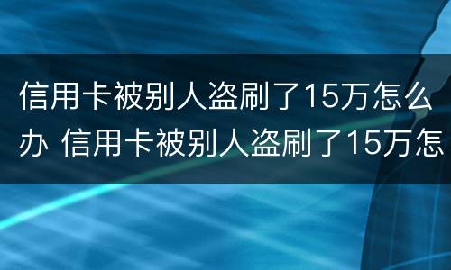 信用卡被别人盗刷了15万怎么办 信用卡被别人盗刷了15万怎么办理