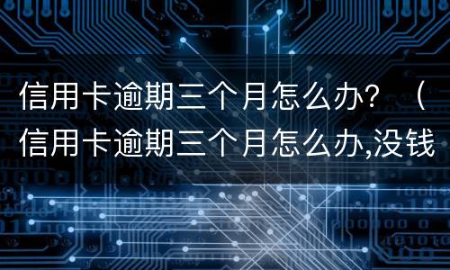 信用卡逾期三个月怎么办？（信用卡逾期三个月怎么办,没钱还）