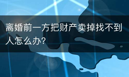 离婚前一方把财产卖掉找不到人怎么办？