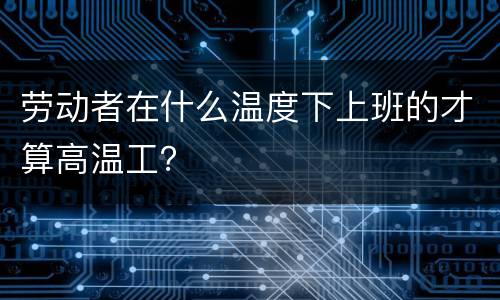 劳动者在什么温度下上班的才算高温工？