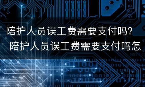 陪护人员误工费需要支付吗？ 陪护人员误工费需要支付吗怎么赔偿