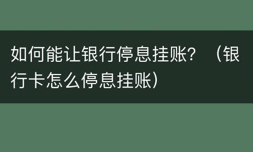 如何能让银行停息挂账？（银行卡怎么停息挂账）