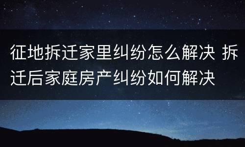 征地拆迁家里纠纷怎么解决 拆迁后家庭房产纠纷如何解决