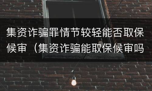 集资诈骗罪情节较轻能否取保候审（集资诈骗能取保候审吗）