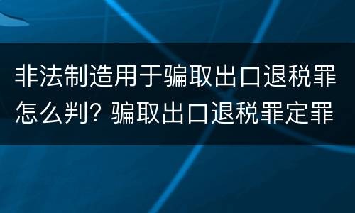 非法制造用于骗取出口退税罪怎么判? 骗取出口退税罪定罪