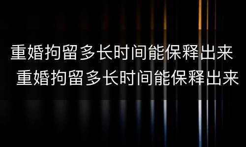 重婚拘留多长时间能保释出来 重婚拘留多长时间能保释出来啊