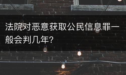 法院对恶意获取公民信息罪一般会判几年？