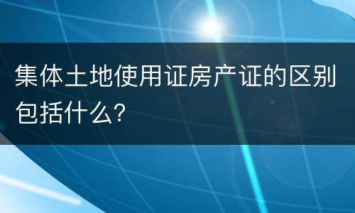 集体土地使用证房产证的区别包括什么？